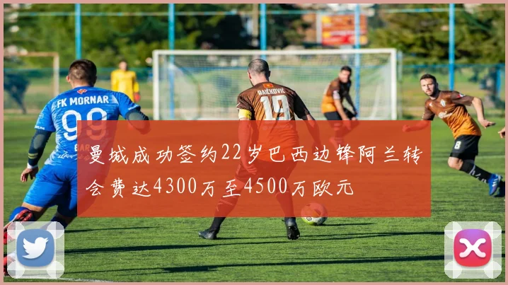 曼城成功签约22岁巴西边锋阿兰转会费达4300万至4500万欧元