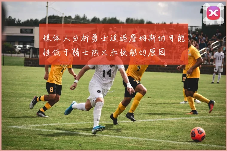 媒体人分析勇士追逐詹姆斯的可能性低于骑士热火和快船的原因