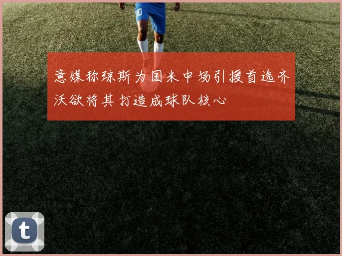 意媒称琼斯为国米中场引援首选齐沃欲将其打造成球队核心