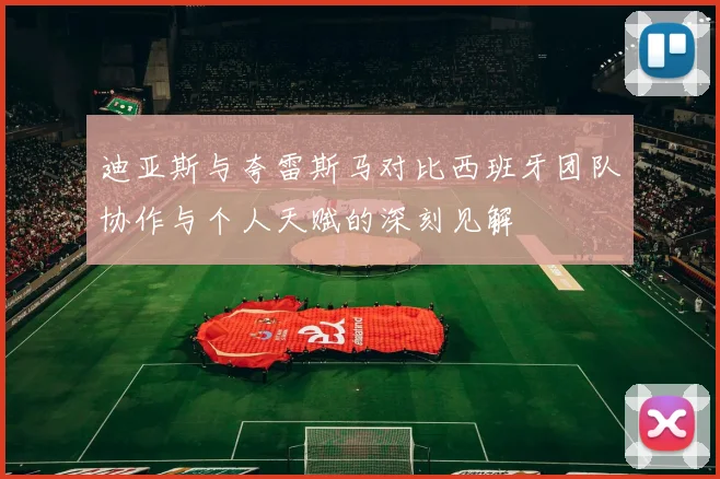 迪亚斯与夸雷斯马对比西班牙团队协作与个人天赋的深刻见解