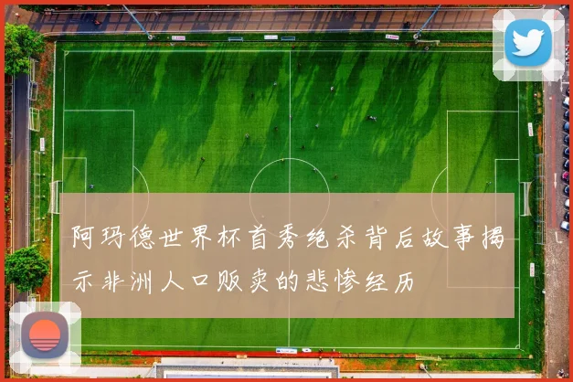 阿玛德世界杯首秀绝杀背后故事揭示非洲人口贩卖的悲惨经历
