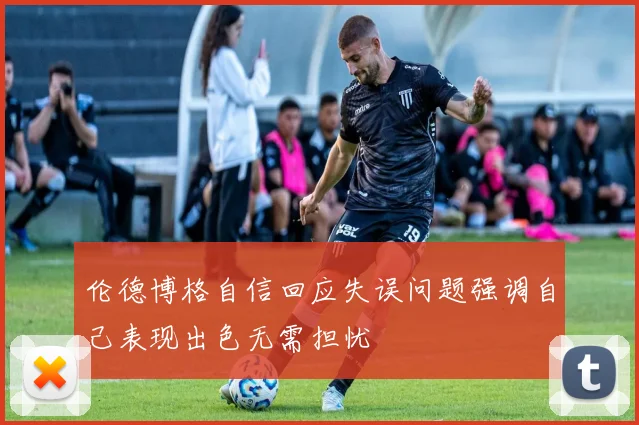 伦德博格自信回应失误问题强调自己表现出色无需担忧