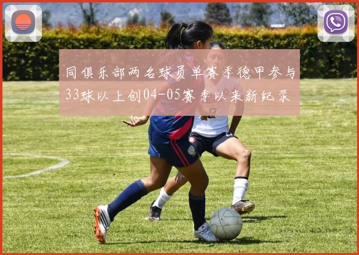 同俱乐部两名球员单赛季德甲参与33球以上创04-05赛季以来新纪录