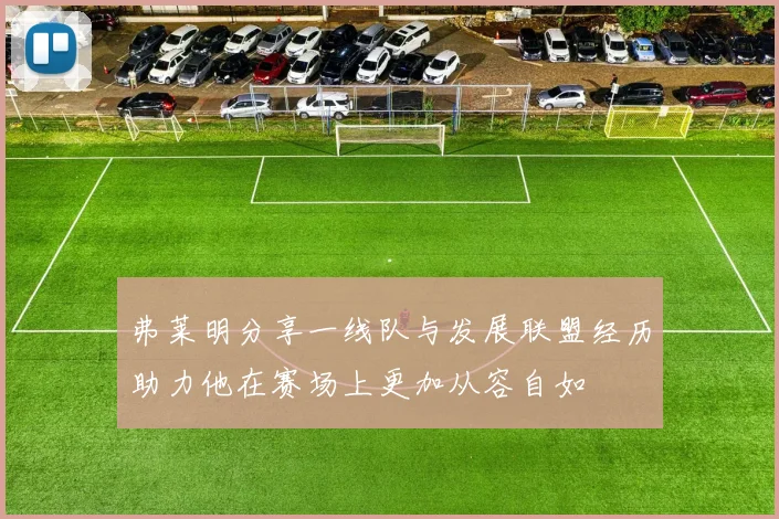 弗莱明分享一线队与发展联盟经历助力他在赛场上更加从容自如