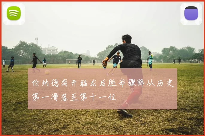 伦纳德离开猛龙后胜率骤降从历史第一滑落至第十一位