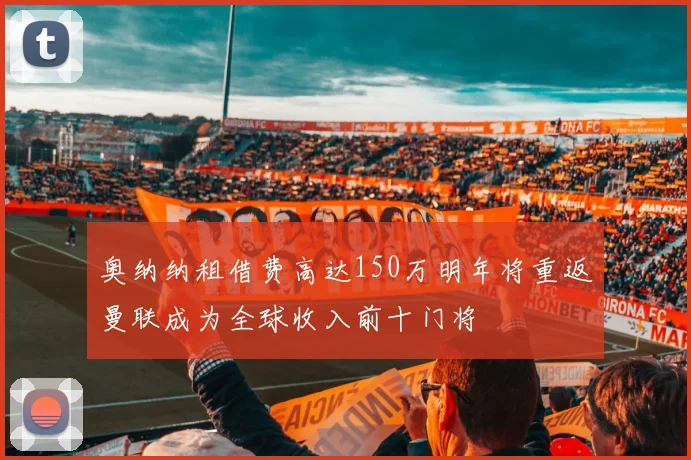 奥纳纳租借费高达150万明年将重返曼联成为全球收入前十门将