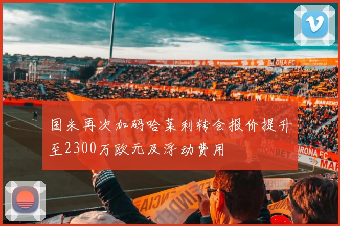 国米再次加码哈莱利转会报价提升至2300万欧元及浮动费用