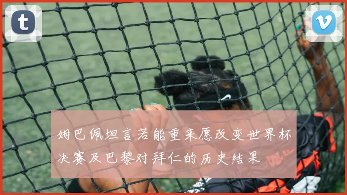 姆巴佩坦言若能重来愿改变世界杯决赛及巴黎对拜仁的历史结果