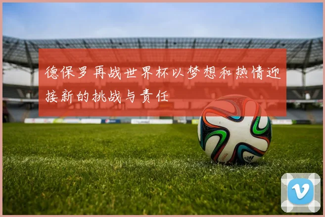 德保罗再战世界杯以梦想和热情迎接新的挑战与责任