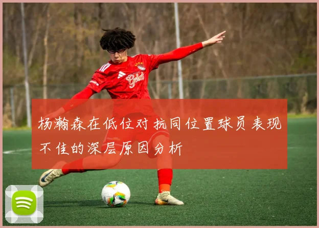 杨瀚森在低位对抗同位置球员表现不佳的深层原因分析