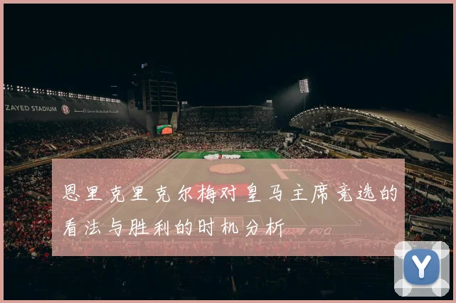 恩里克里克尔梅对皇马主席竞选的看法与胜利的时机分析
