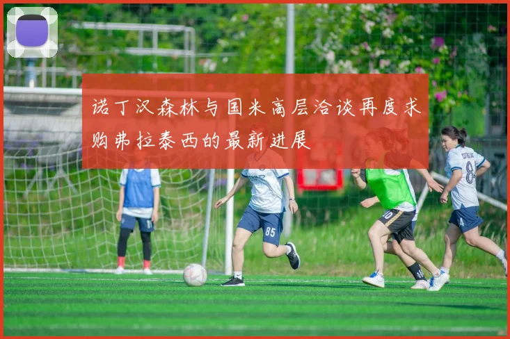 诺丁汉森林与国米高层洽谈再度求购弗拉泰西的最新进展