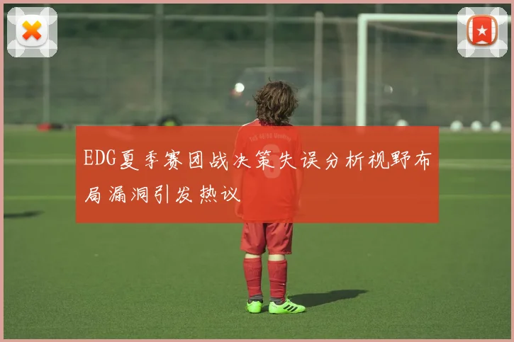 EDG夏季赛团战决策失误分析视野布局漏洞引发热议