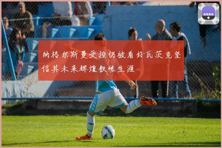 纳格尔斯曼受挫仍被看好瓦茨克坚信其未来辉煌教练生涯