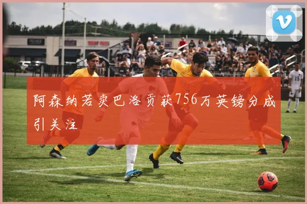 阿森纳若卖巴洛贡获756万英镑分成引关注