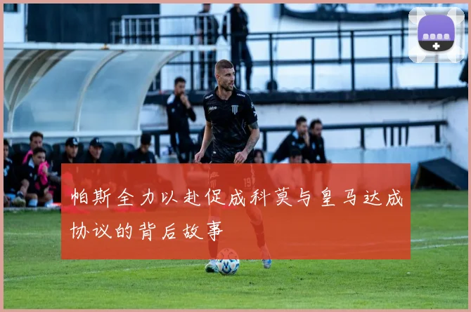 帕斯全力以赴促成科莫与皇马达成协议的背后故事
