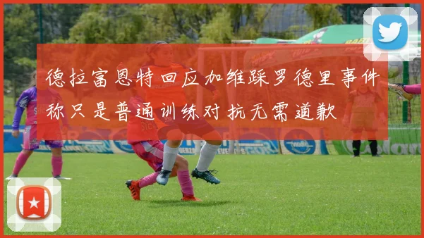 德拉富恩特回应加维踩罗德里事件称只是普通训练对抗无需道歉