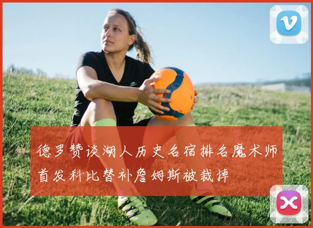 德罗赞谈湖人历史名宿排名魔术师首发科比替补詹姆斯被裁掉