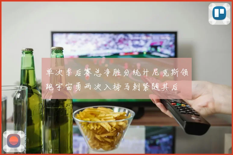单次季后赛总净胜分统计尼克斯领跑宇宙勇两次入榜马刺紧随其后