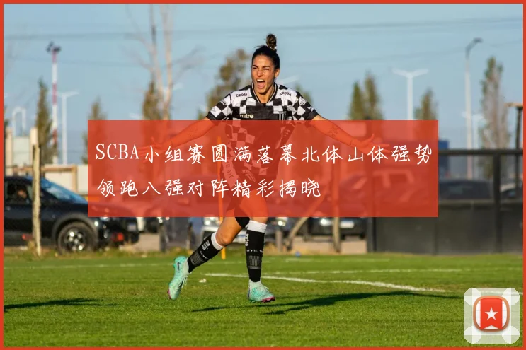 SCBA小组赛圆满落幕北体山体强势领跑八强对阵精彩揭晓