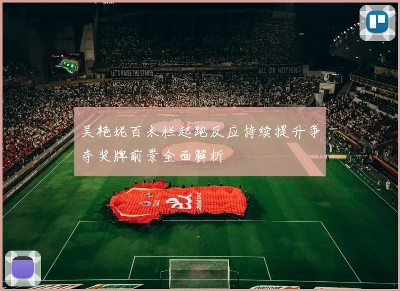 吴艳妮百米栏起跑反应持续提升争夺奖牌前景全面解析