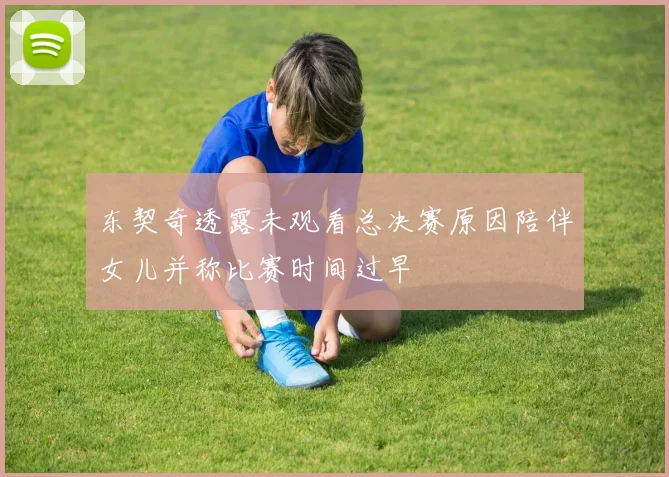 东契奇透露未观看总决赛原因陪伴女儿并称比赛时间过早