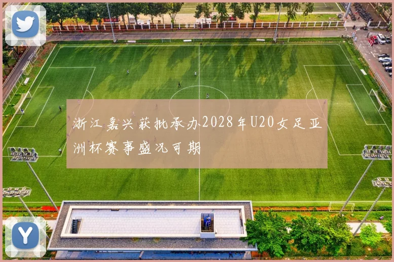 浙江嘉兴获批承办2028年U20女足亚洲杯赛事盛况可期