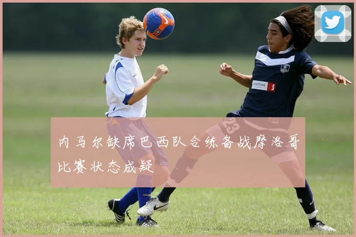 内马尔缺席巴西队合练备战摩洛哥比赛状态成疑