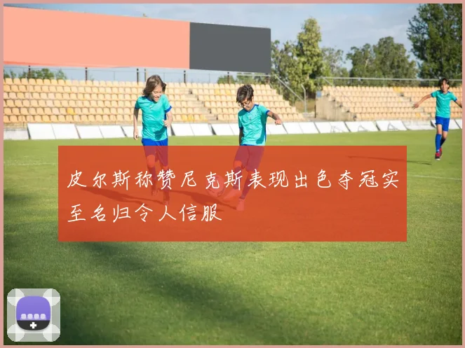 皮尔斯称赞尼克斯表现出色夺冠实至名归令人信服