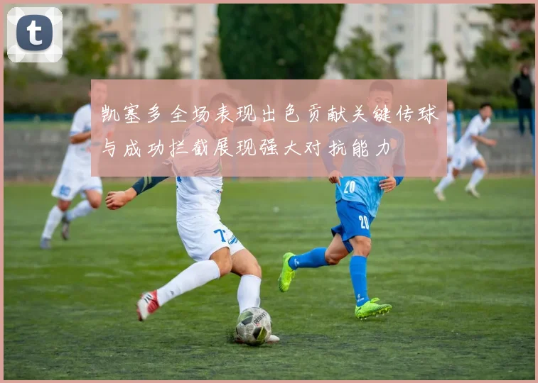 凯塞多全场表现出色贡献关键传球与成功拦截展现强大对抗能力