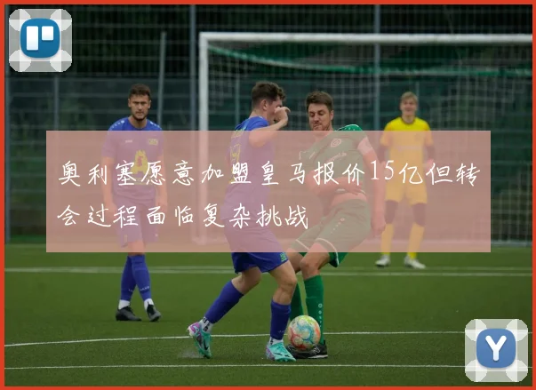 奥利塞愿意加盟皇马报价15亿但转会过程面临复杂挑战
