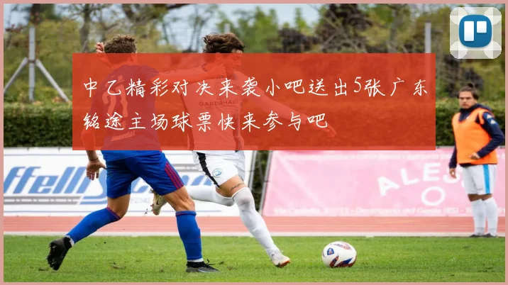 中乙精彩对决来袭小吧送出5张广东铭途主场球票快来参与吧