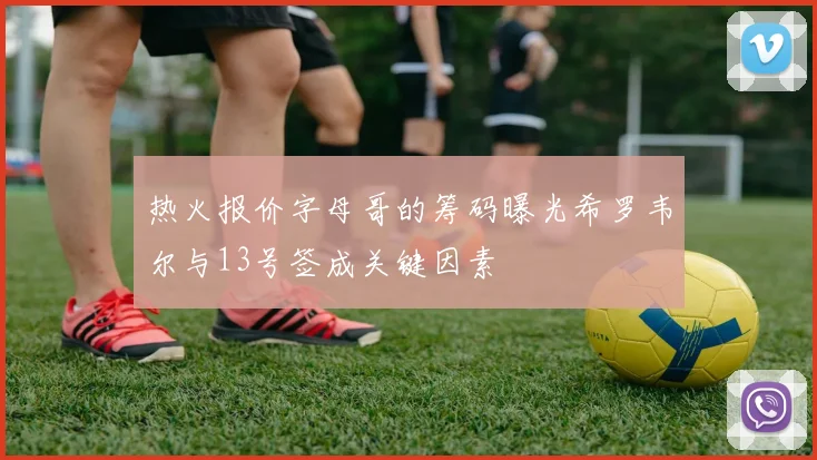 热火报价字母哥的筹码曝光希罗韦尔与13号签成关键因素