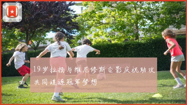 19岁拉扬与维尼修斯合影庆祝助攻共同追逐冠军梦想