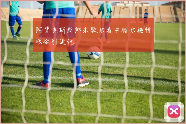 阿贾克斯新帅米歇尔看中特尔施特根欲引进他